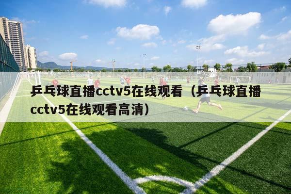 乒乓球直播cctv5在线观看（乒乓球直播cctv5在线观看高清）