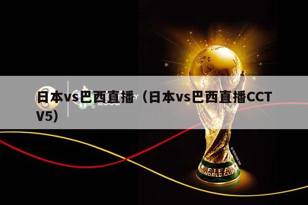 日本vs巴西直播（日本vs巴西直播CCTV5）插图
