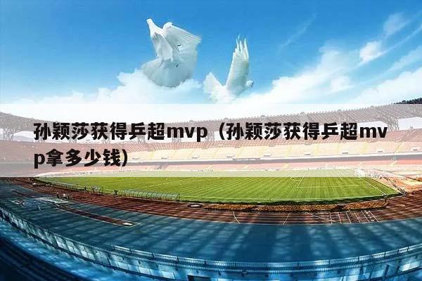 孙颖莎获得乒超mvp（孙颖莎获得乒超mvp拿多少钱）插图