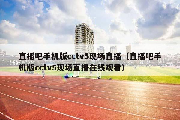 直播吧手机版cctv5现场直播（直播吧手机版cctv5现场直播在线观看）插图