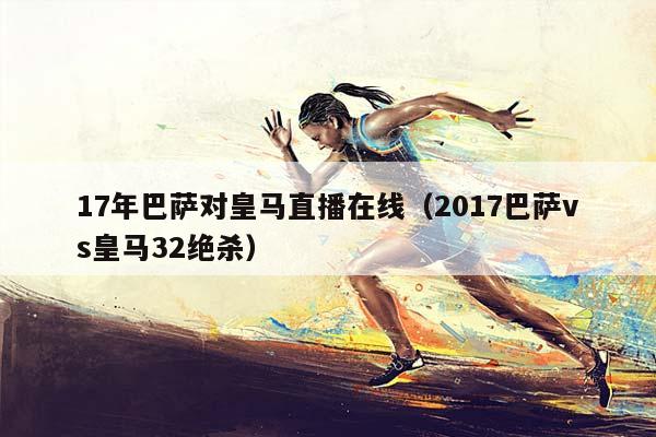 17年巴萨对皇马直播在线（2017巴萨vs皇马32绝杀）插图