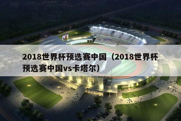 2018世界杯预选赛中国（2018世界杯预选赛中国vs卡塔尔）插图