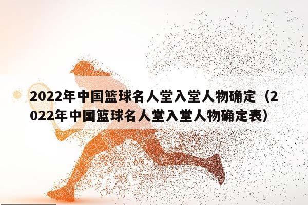 2023年中国篮球名人堂入堂人物确定（2023年中国篮球名人堂入堂人物确定表）插图