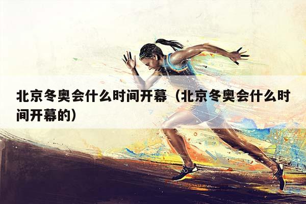 北京冬奥会什么时间开幕（北京冬奥会什么时间开幕的）插图