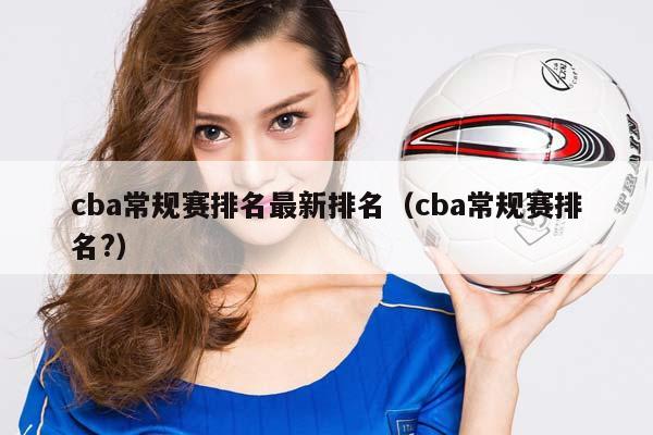 CBA常规赛排名最新排名（CBA常规赛排名?）插图