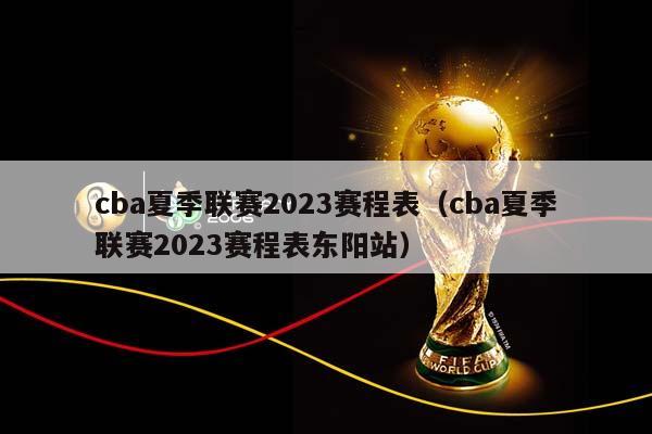 CBA夏季联赛2023赛程表(CBA夏季联赛2023赛程表东阳站)