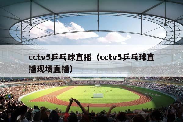 cctv5乒乓球直播（cctv5乒乓球直播现场直播）插图