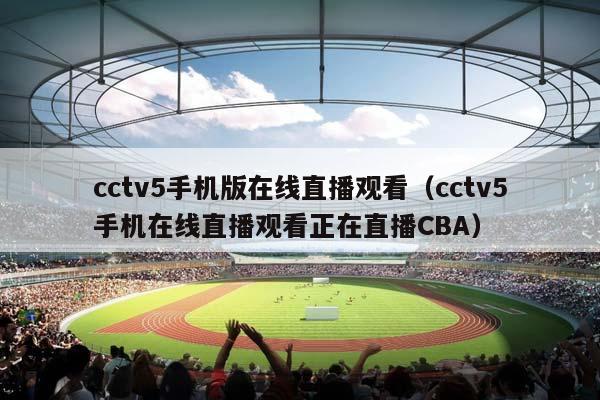 cctv5手机版在线直播观看（cctv5手机在线直播观看正在直播CBA）插图