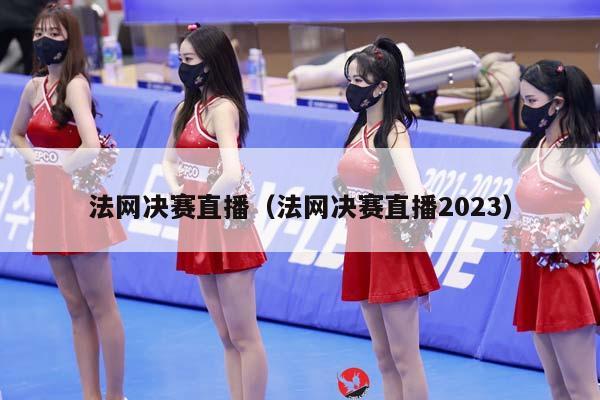 法网决赛直播（法网决赛直播2023）插图