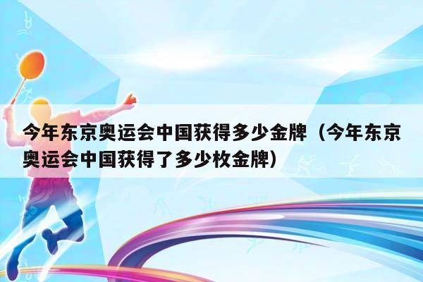 今年东京奥运会中国获得多少金牌（今年东京奥运会中国获得了多少枚金牌）插图