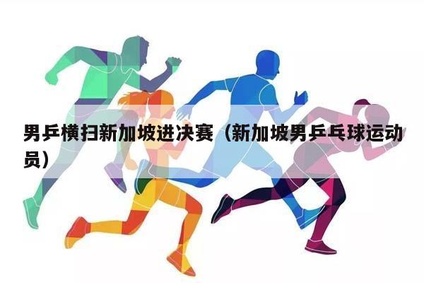 男乒横扫新加坡进决赛（新加坡男乒乓球运动员）插图