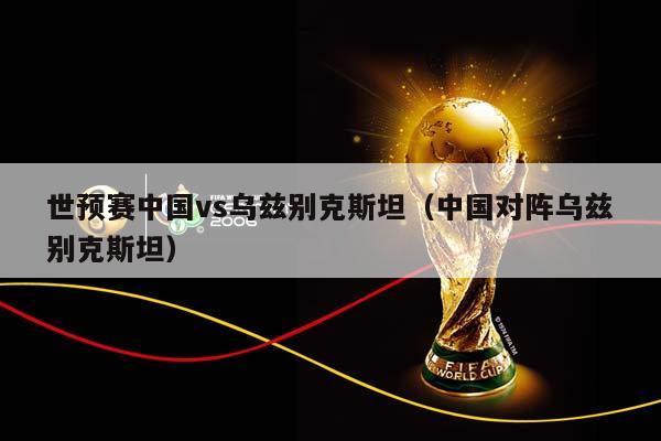 世预赛中国vs乌兹别克斯坦（中国对阵乌兹别克斯坦）插图