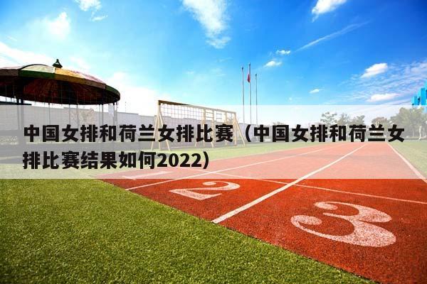 中国女排和荷兰女排比赛（中国女排和荷兰女排比赛结果如何2023）插图