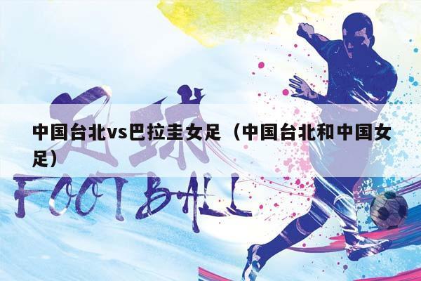 中国台北vs巴拉圭女足（中国台北和中国女足）插图