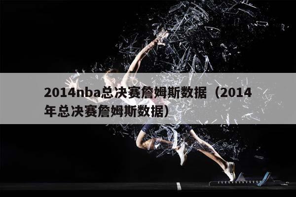 2014NBA总决赛詹姆斯数据（2014年总决赛詹姆斯数据）插图