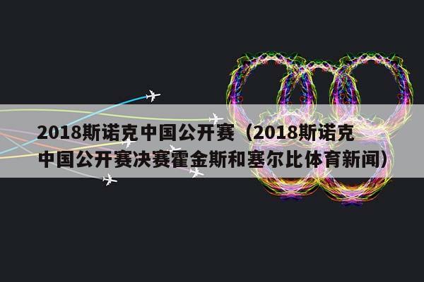2018斯诺克中国公开赛（2018斯诺克中国公开赛决赛霍金斯和塞尔比体育新闻）插图