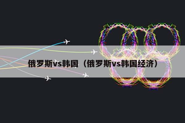 俄罗斯vs韩国（俄罗斯vs韩国经济）插图