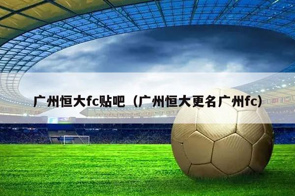 广州恒大fc贴吧（广州恒大更名广州fc）插图