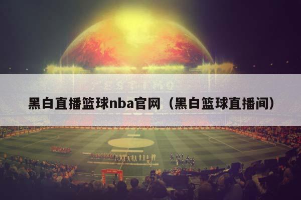 黑白直播篮球NBA官网（黑白篮球直播间）插图