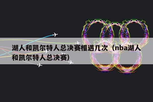 湖人和凯尔特人总决赛相遇几次（NBA湖人和凯尔特人总决赛）插图