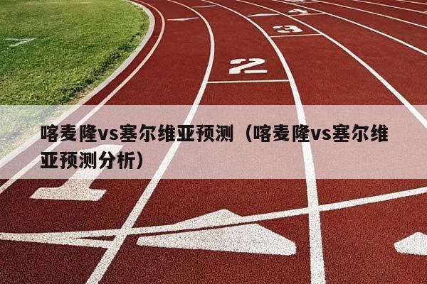 喀麦隆vs塞尔维亚预测（喀麦隆vs塞尔维亚预测分析）插图