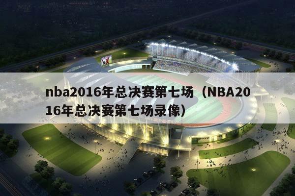 NBA2016年总决赛第七场（NBA2016年总决赛第七场录像）插图