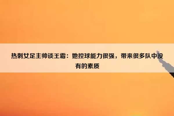 (托特纳姆女足队长)托特纳姆女足主教练谈到王爽:她控球能力强，带来了很多球队没有的素质