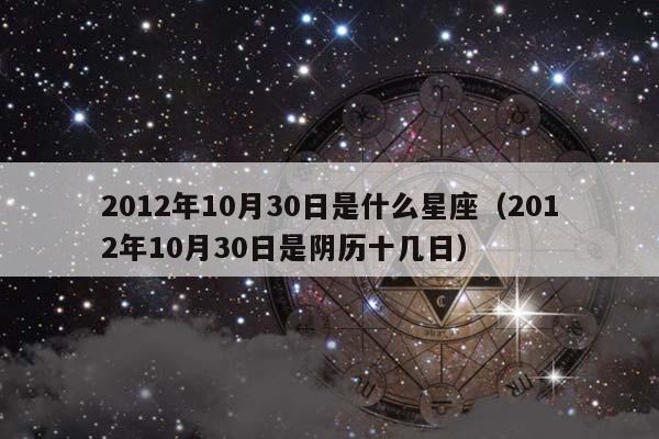 2012年10月30日是什么星座（2012年10月30日是阴历十几日）插图